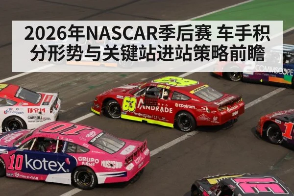 2026年NASCAR季后赛 车手积分形势与关键站进站策略前瞻